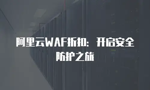 阿里云WAF折扣：开启安全防护之旅