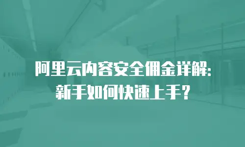 阿里云内容安全佣金详解：新手如何快速上手？