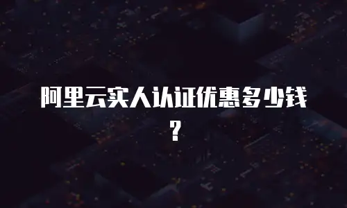 阿里云实人认证优惠多少钱？