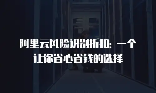 阿里云风险识别折扣: 一个让你省心省钱的选择
