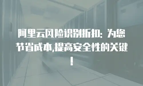 阿里云风险识别折扣: 为您节省成本,提高安全性的关键!