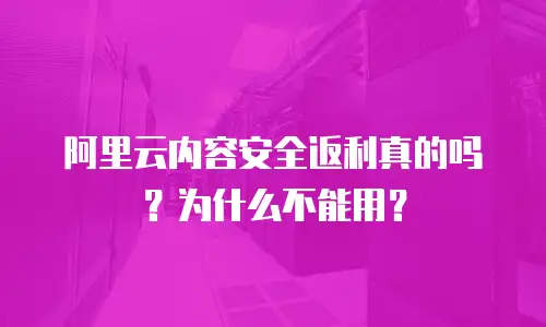 阿里云内容安全返利真的吗？为什么不能用？