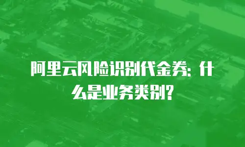 阿里云风险识别代金券: 什么是业务类别?