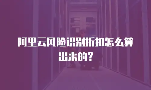 阿里云风险识别折扣怎么算出来的？