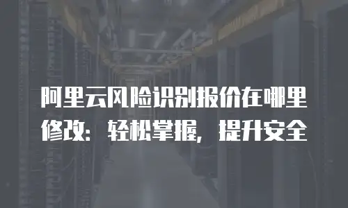 阿里云风险识别报价在哪里修改：轻松掌握，提升安全