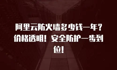 阿里云防火墙多少钱一年？价格透明！安全防护一步到位！