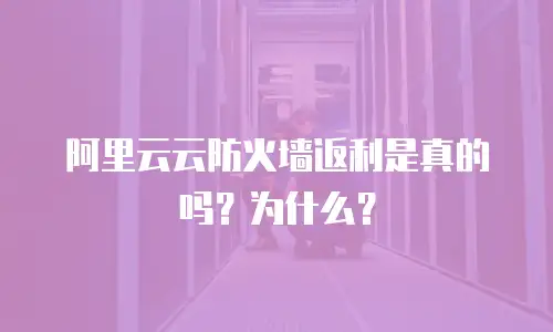 阿里云云防火墙返利是真的吗？为什么？