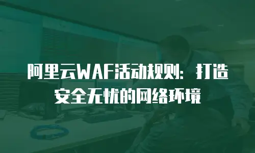 阿里云WAF活动规则：打造安全无忧的网络环境
