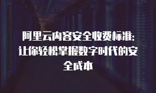 阿里云内容安全收费标准：让你轻松掌握数字时代的安全成本