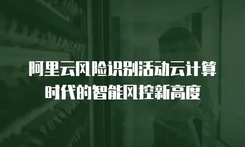 阿里云风险识别活动云计算时代的智能风控新高度