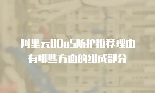 阿里云DDoS防护推荐理由有哪些方面的组成部分