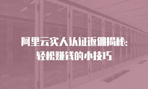 阿里云实人认证返佣揭秘：轻松赚钱的小技巧