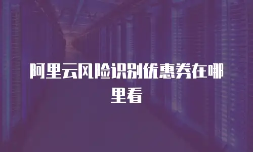 阿里云风险识别优惠券在哪里看