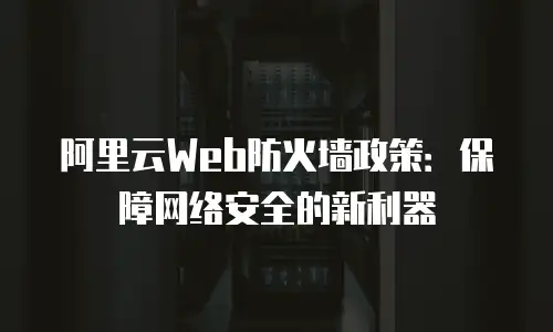 阿里云Web防火墙政策：保障网络安全的新利器