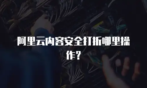 阿里云内容安全打折哪里操作？