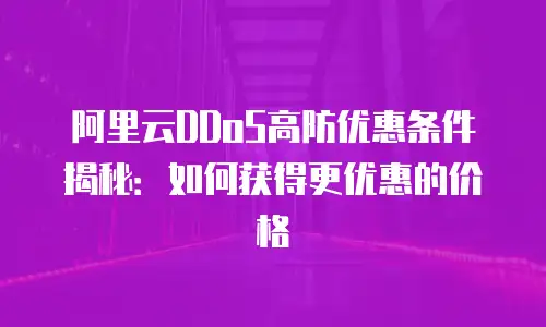 阿里云DDoS高防优惠条件揭秘：如何获得更优惠的价格