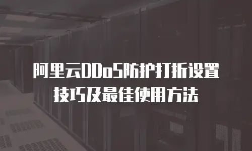 阿里云DDoS防护打折设置技巧及最佳使用方法