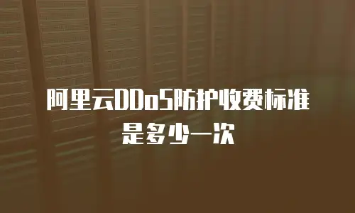 阿里云DDoS防护收费标准是多少一次