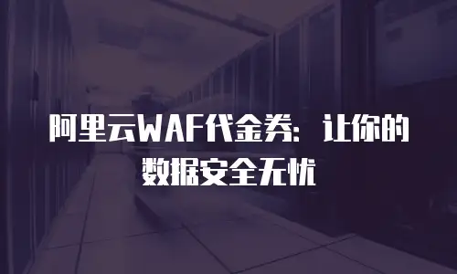 阿里云WAF代金券：让你的数据安全无忧