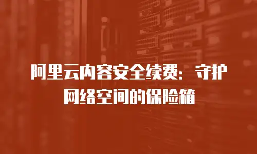 阿里云内容安全续费：守护网络空间的保险箱