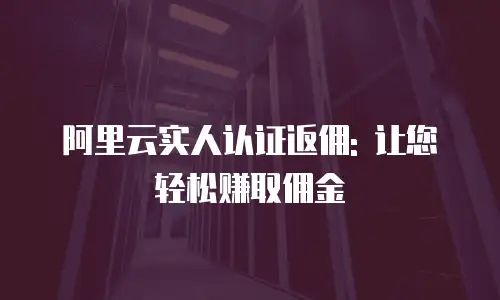 阿里云实人认证返佣: 让您轻松赚取佣金