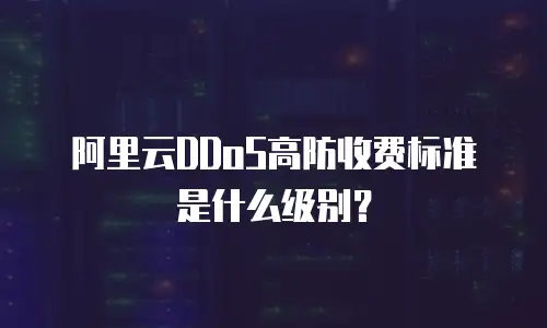 阿里云DDoS高防收费标准是什么级别？