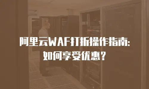阿里云WAF打折操作指南：如何享受优惠？
