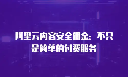 阿里云内容安全佣金：不只是简单的付费服务