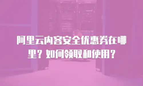 阿里云内容安全优惠券在哪里？如何领取和使用？