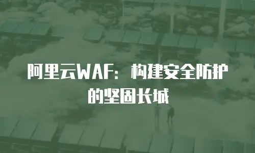 阿里云WAF：构建安全防护的坚固长城