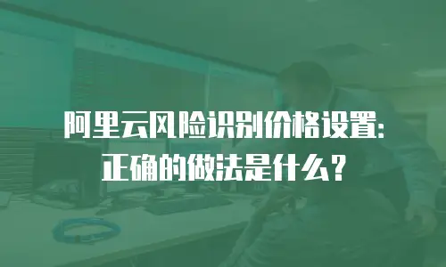 阿里云风险识别价格设置：正确的做法是什么？