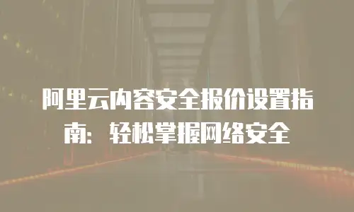 阿里云内容安全报价设置指南：轻松掌握网络安全