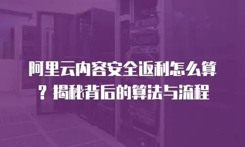 阿里云内容安全返利怎么算？揭秘背后的算法与流程