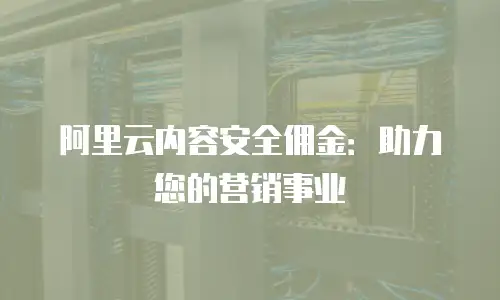 阿里云内容安全佣金：助力您的营销事业