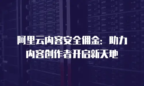 阿里云内容安全佣金：助力内容创作者开启新天地