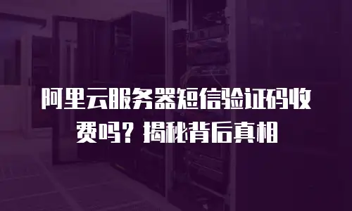 阿里云服务器短信验证码收费吗？揭秘背后真相