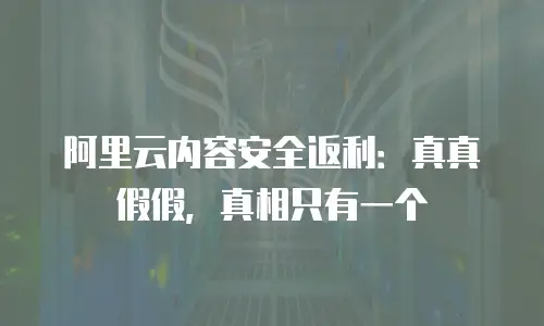 阿里云内容安全返利：真真假假，真相只有一个