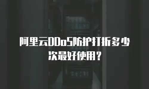 阿里云DDoS防护打折多少次最好使用？