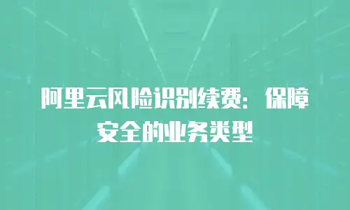 阿里云风险识别续费：保障安全的业务类型