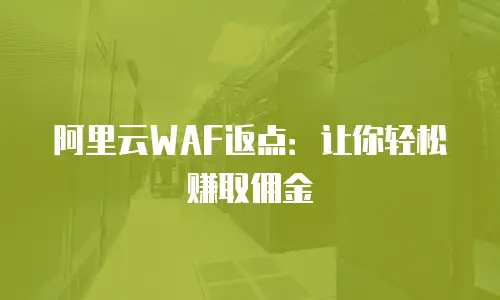 阿里云WAF返点：让你轻松赚取佣金