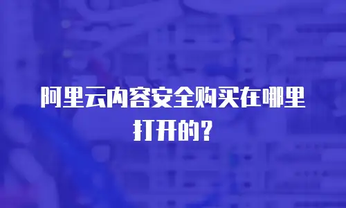 阿里云内容安全购买在哪里打开的？