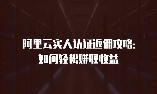 阿里云实人认证返佣攻略：如何轻松赚取收益