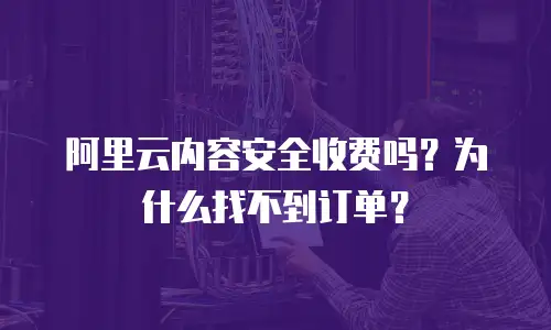 阿里云内容安全收费吗？为什么找不到订单？