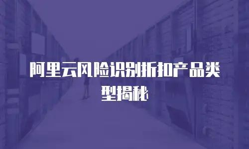阿里云风险识别折扣产品类型揭秘