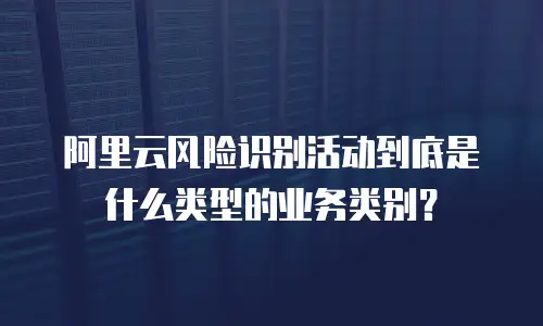 阿里云风险识别活动到底是什么类型的业务类别？