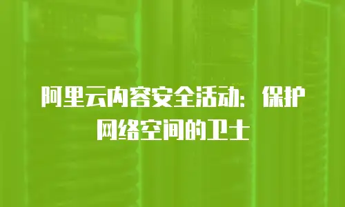 阿里云内容安全活动：保护网络空间的卫士