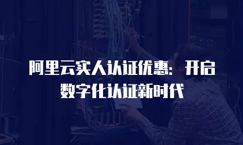 阿里云实人认证优惠：开启数字化认证新时代