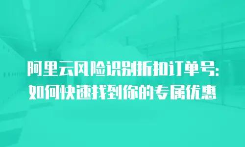 阿里云风险识别折扣订单号：如何快速找到你的专属优惠