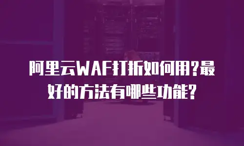 阿里云WAF打折如何用?最好的方法有哪些功能?