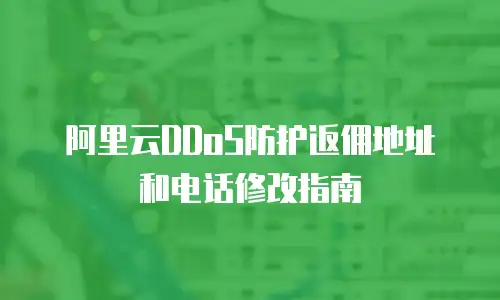 阿里云DDoS防护返佣地址和电话修改指南
